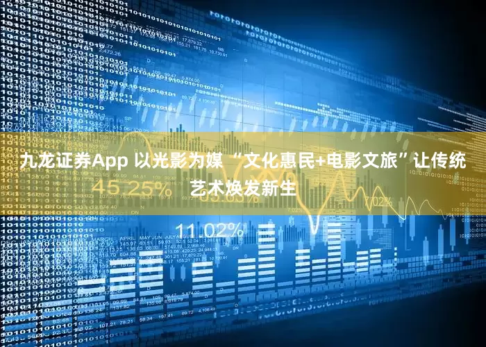 九龙证券App 以光影为媒 “文化惠民+电影文旅”让传统艺术焕发新生