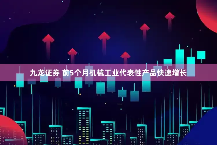 九龙证券 前5个月机械工业代表性产品快速增长