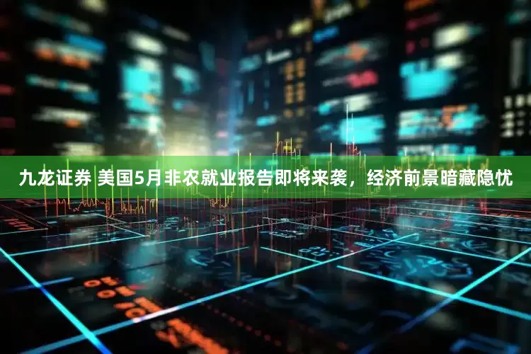 九龙证券 美国5月非农就业报告即将来袭，经济前景暗藏隐忧