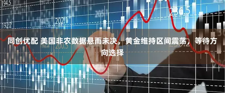 同创优配 美国非农数据悬而未决，黄金维持区间震荡，等待方向选择