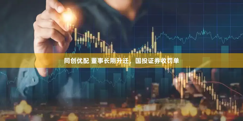 同创优配 董事长刚升迁，国投证券收罚单
