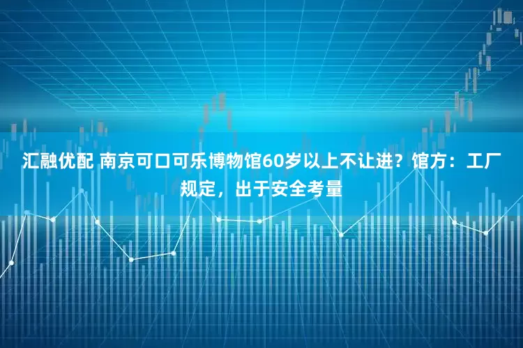 汇融优配 南京可口可乐博物馆60岁以上不让进？馆方：工厂规定，出于安全考量