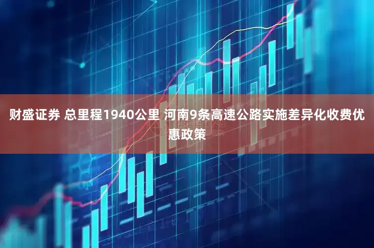 财盛证券 总里程1940公里 河南9条高速公路实施差异化收费优惠政策