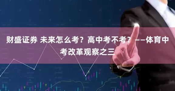 财盛证券 未来怎么考？高中考不考？——体育中考改革观察之三