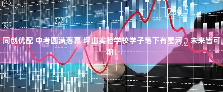 同创优配 中考圆满落幕 坪山实验学校学子笔下有星河，未来皆可期！