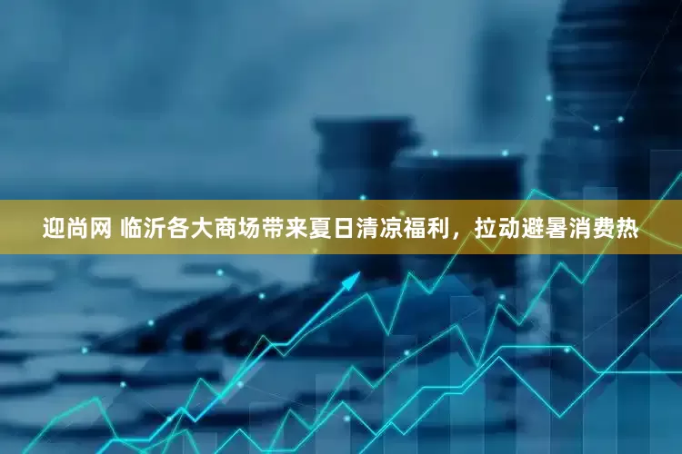 迎尚网 临沂各大商场带来夏日清凉福利，拉动避暑消费热