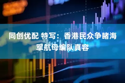 同创优配 特写：香港民众争睹海军航母编队真容