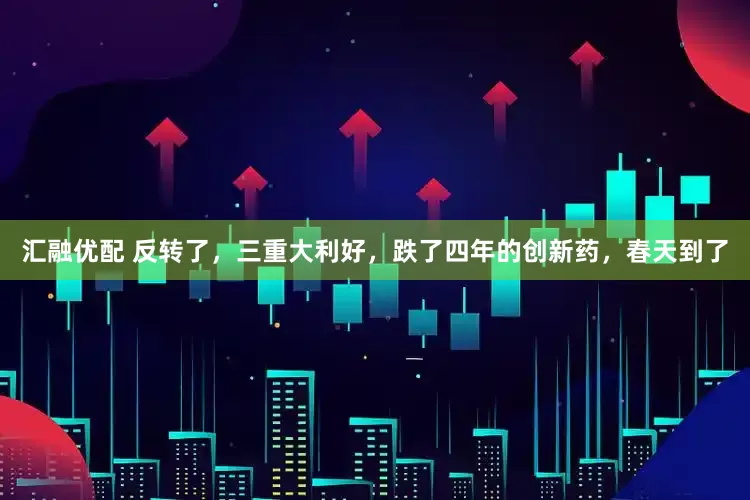 汇融优配 反转了，三重大利好，跌了四年的创新药，春天到了