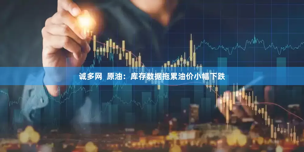诚多网  原油：库存数据拖累油价小幅下跌