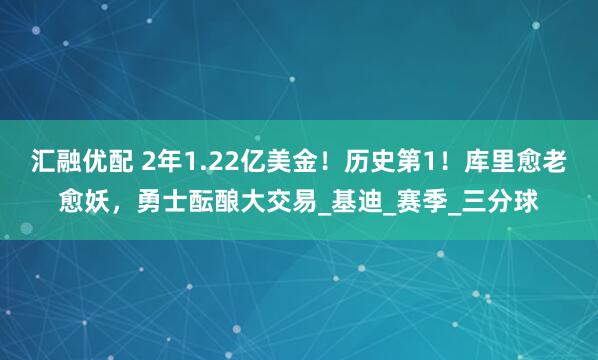 汇融优配 2年1.22亿美金！历史第1！库里愈老愈妖，勇士酝酿大交易_基迪_赛季_三分球